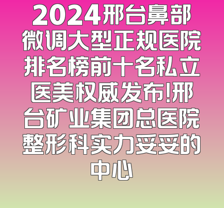 2024邢台鼻部微调大型正规医院排名榜前十名私立医美权威发布！邢台矿业集团总医院整形科实力妥妥的中心