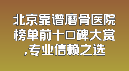 北京靠谱磨骨医院榜单前十口碑大赏，专业信赖之选