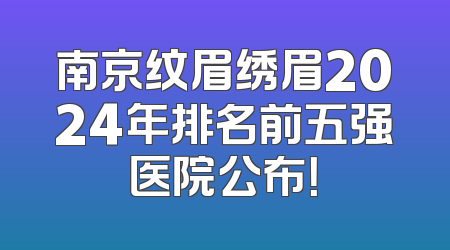 南京纹眉绣眉2024年排名前五强医院公布！