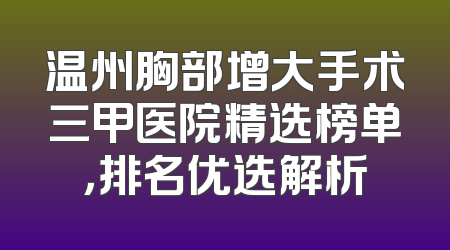 温州胸部增大手术三甲医院精选榜单，排名优选解析