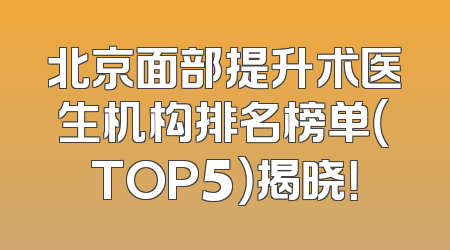北京面部提升术医生机构排名榜单（TOP5）揭晓！
