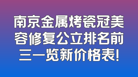 南京金属烤瓷冠美容修复公立排名前三一览新价格表!