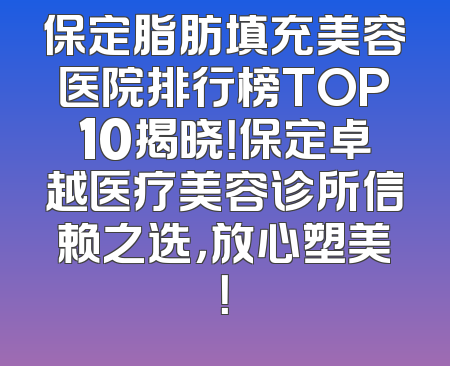 保定脂肪填充美容医院排行榜TOP10揭晓！保定卓越医疗美容诊所信赖之选，放心塑美！