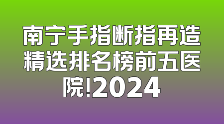 南宁手指断指再造精选排名榜前五医院!2024
