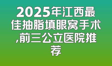 2025年江西最佳抽脂填眼窝手术，前三公立医院推荐