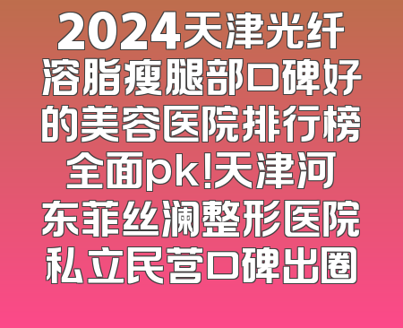 2024天津光纤溶脂瘦腿部口碑好的美容医院排行榜全面pk！天津河东菲丝澜整形医院私立民营口碑出圈