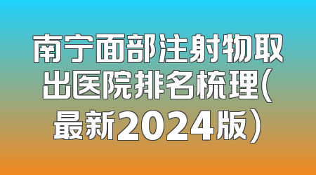 南宁面部注射物取出医院排名梳理（最新2024版）