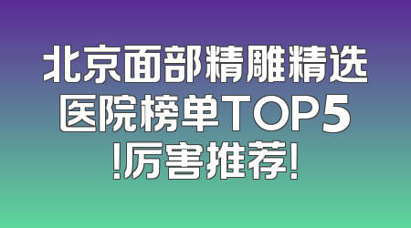 北京面部精雕精选医院榜单TOP5！厉害推荐！