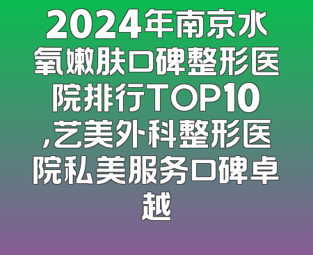 2024年南京水氧嫩肤口碑整形医院排行TOP10，艺美外科整形医院私美服务口碑卓越