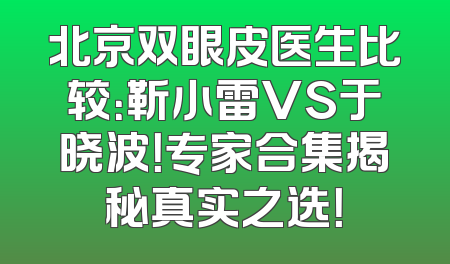 北京双眼皮医生比较：靳小雷VS于晓波！专家合集揭秘真实之选！