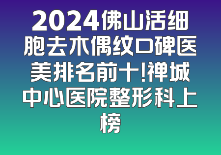 2024佛山活细胞去木偶纹口碑医美排名前十！禅城中心医院整形科上榜