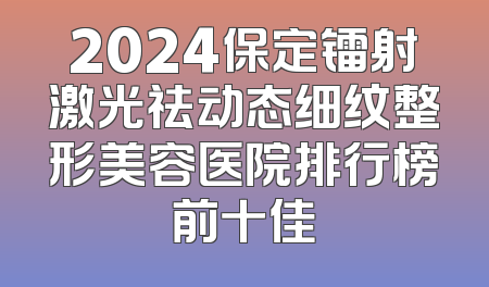 2024保定镭射激光祛动态细纹整形美容医院排行榜前十佳