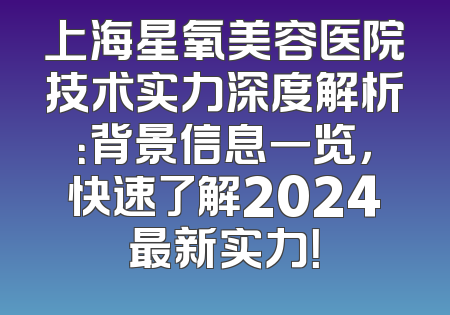 上海星氧美容医院技术实力深度解析：背景信息一览，快速了解2024最新实力！