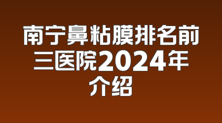 南宁鼻粘膜排名前三医院2024年介绍