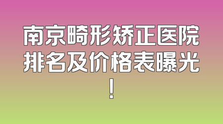 南京畸形矫正医院排名及价格表曝光！