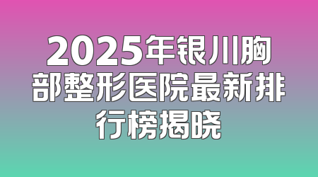 2025年银川胸部整形医院最新排行榜揭晓
