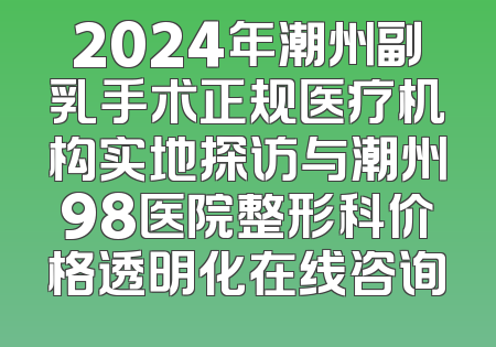 2024年潮州副乳手术正规医疗机构实地探访与潮州98医院整形科价格透明化在线咨询