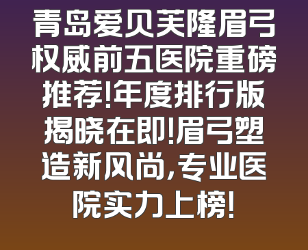 青岛爱贝芙隆眉弓权威前五医院重磅推荐！年度排行版揭晓在即！眉弓塑造新风尚，专业医院实力上榜！