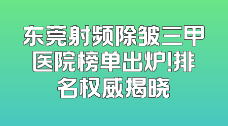 东莞射频除皱三甲医院榜单出炉！排名权威揭晓