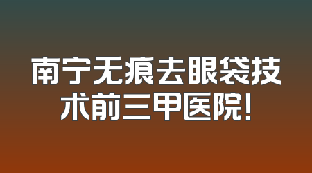 南宁无痕去眼袋技术前三甲医院！