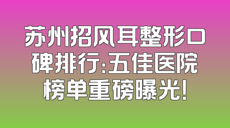 苏州招风耳整形口碑排行：五佳医院榜单重磅曝光！