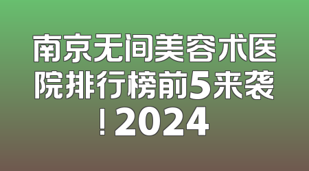 南京无间美容术医院排行榜前5来袭! 2024