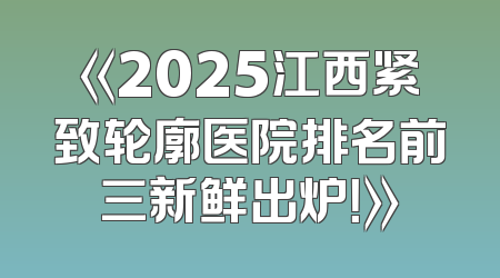 《2025江西紧致轮廓医院排名前三新鲜出炉！》