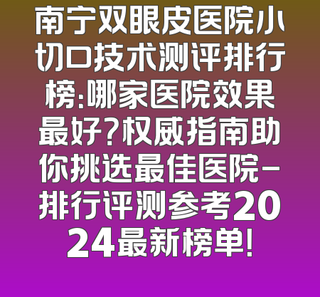 南宁双眼皮医院小切口技术测评排行榜：哪家医院效果最好？权威指南助你挑选最佳医院-排行评测参考2024最新榜单！