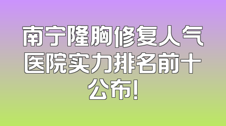 南宁隆胸修复人气医院实力排名前十公布!