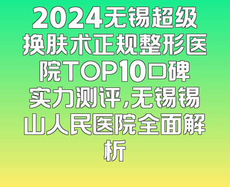 2024无锡超级换肤术正规整形医院TOP10口碑实力测评，无锡锡山人民医院全面解析
