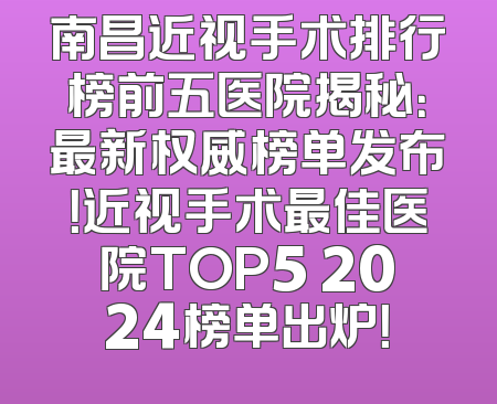 南昌近视手术排行榜前五医院揭秘：最新权威榜单发布！近视手术最佳医院TOP5 2024榜单出炉！