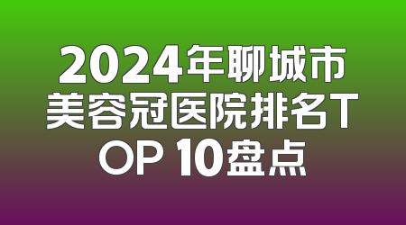 2024年聊城市美容冠医院排名TOP 10盘点