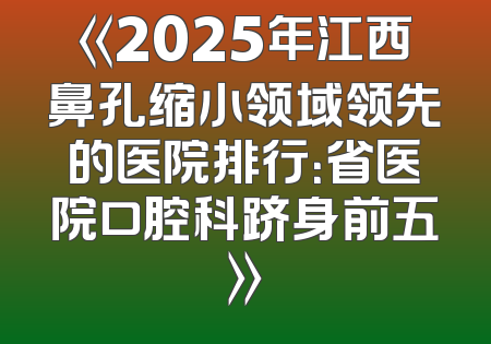 《2025年江西鼻孔缩小领域领先的医院排行：省医院口腔科跻身前五》