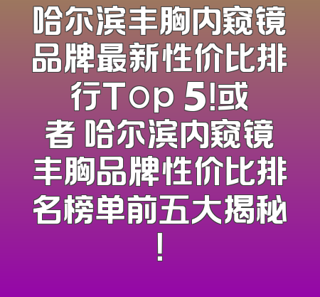哈尔滨丰胸内窥镜品牌最新性价比排行Top 5！或者 哈尔滨内窥镜丰胸品牌性价比排名榜单前五大揭秘！
