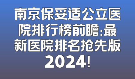 南京保妥适公立医院排行榜前瞻：最新医院排名抢先版2024！
