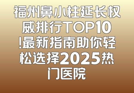 福州鼻小柱延长权威排行TOP10！最新指南助你轻松选择2025热门医院