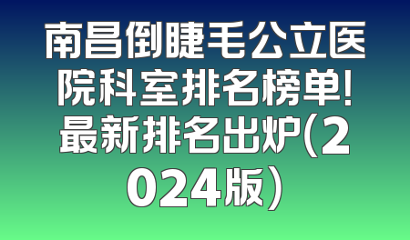 南昌倒睫毛公立医院科室排名榜单！最新排名出炉（2024版）