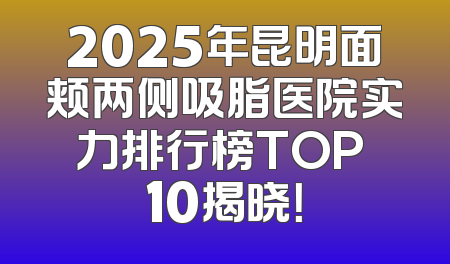 2025年昆明面颊两侧吸脂医院实力排行榜TOP 10揭晓！