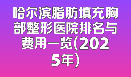 哈尔滨脂肪填充胸部整形医院排名与费用一览（2025年）
