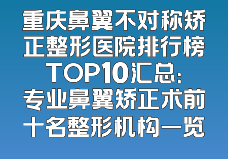 重庆鼻翼不对称矫正整形医院排行榜TOP10汇总：专业鼻翼矫正术前十名整形机构一览