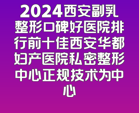 2024西安副乳整形口碑好医院排行前十佳西安华都妇产医院私密整形中心正规技术为中心