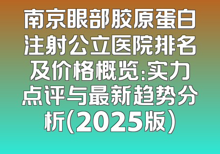 南京眼部胶原蛋白注射公立医院排名及价格概览：实力点评与最新趋势分析（2025版）