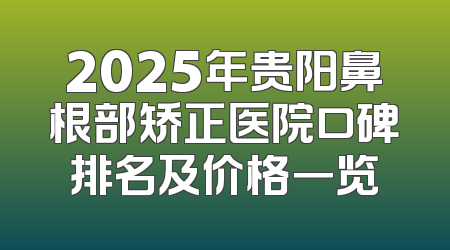 2025年贵阳鼻根部矫正医院口碑排名及价格一览