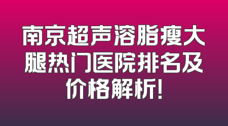 南京超声溶脂瘦大腿热门医院排名及价格解析！