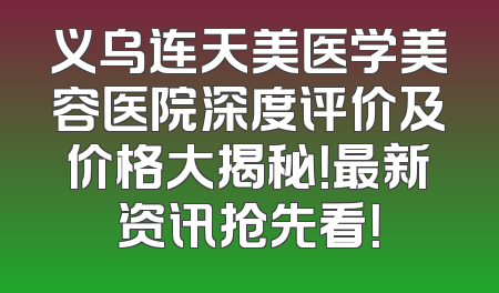 义乌连天美医学美容医院深度评价及价格大揭秘！最新资讯抢先看！