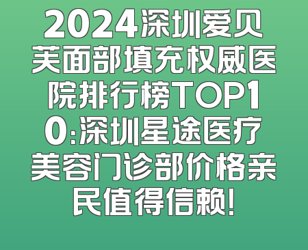 2024深圳爱贝芙面部填充权威医院排行榜TOP10：深圳星途医疗美容门诊部价格亲民值得信赖！