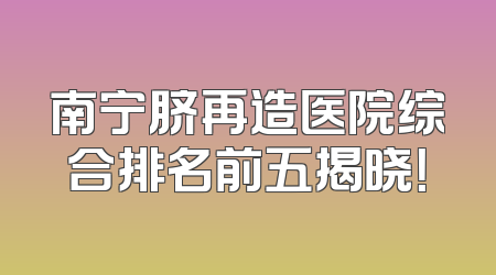 南宁脐再造医院综合排名前五揭晓！