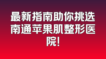 最新指南助你挑选南通苹果肌整形医院！