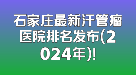 石家庄最新汗管瘤医院排名发布（2024年）！
