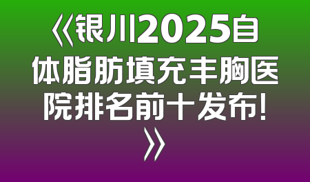 《银川2025自体脂肪填充丰胸医院排名前十发布！》